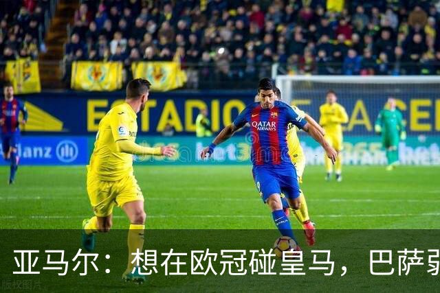 亚马尔：想在欧冠碰皇马，巴萨弱点是面对拜仁和巴黎这样的对手